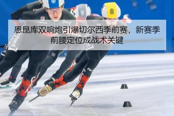 en-kun-ku-shuang-xiang-pao-yin-bao-qie-er-xi-ji-qian-sai-xin-sai-ji-qian-yao-ding-wei-cheng-zhan-shu-guan-jian-2-155.jpg