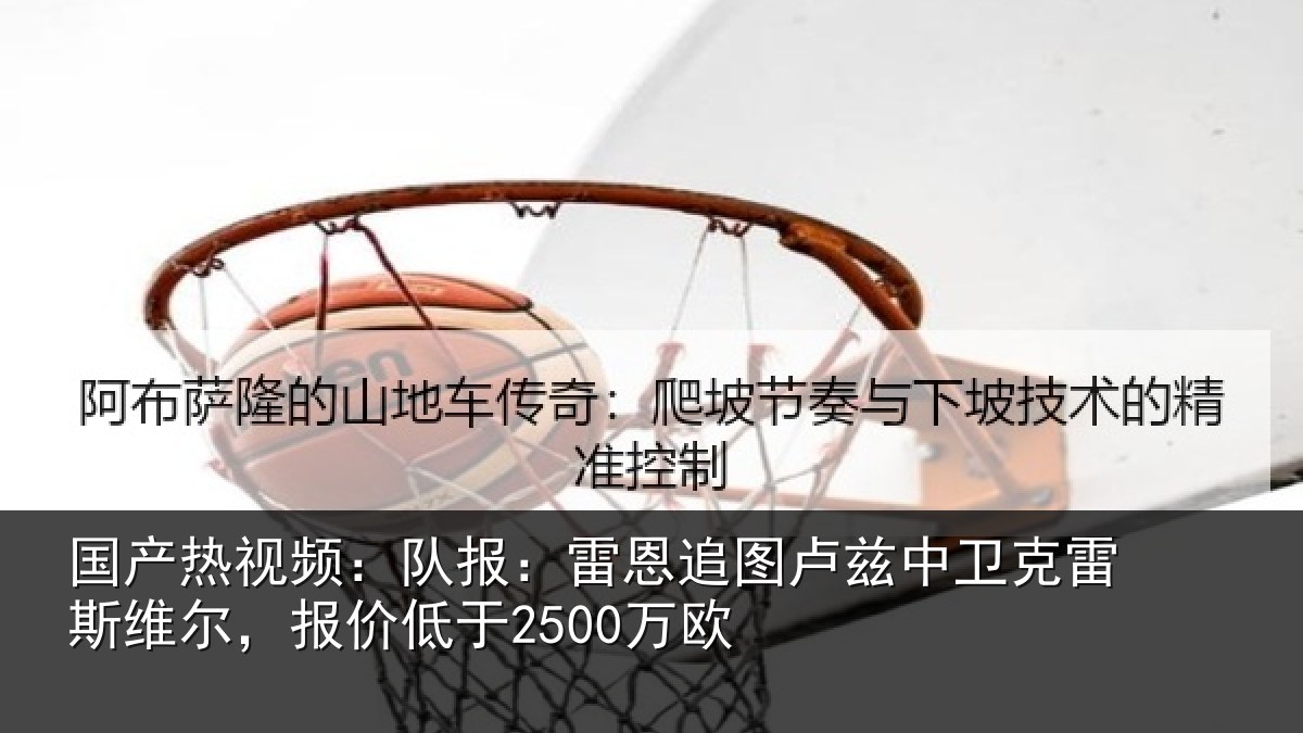 国产热视频：队报相关情况克雷相关情况欧
