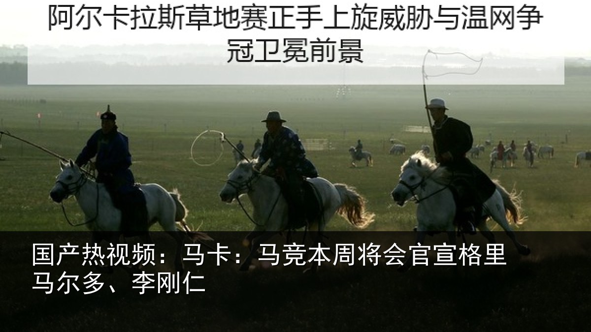 国产热视频：马卡相关情况格里马尔多、李刚仁