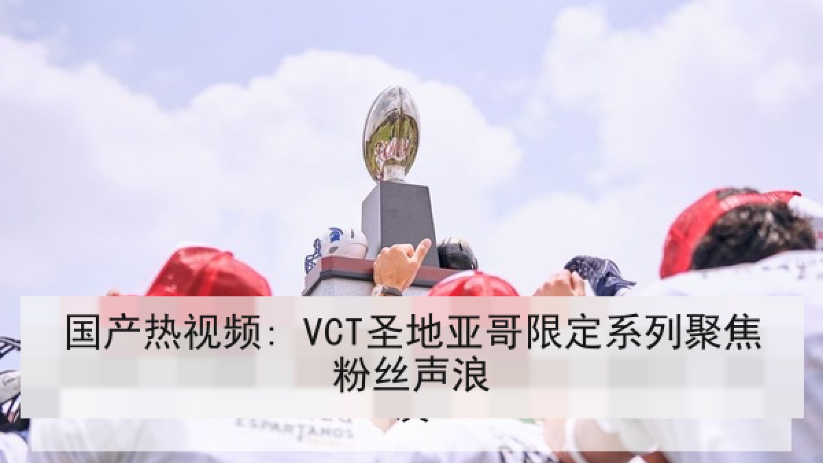 国产热视频: VCT圣地亚哥限定系列聚焦粉丝声浪
