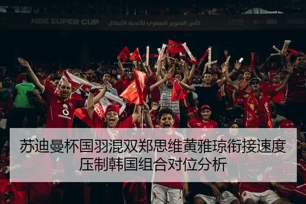 苏迪曼杯国羽混双郑思维黄雅琼衔接速度压制韩国组合对位分析