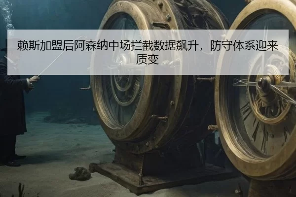 赖斯加盟后阿森纳中场拦截数据飙升，防守体系迎来质变