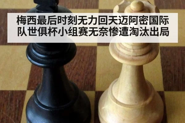 梅西最后时刻无力回天迈阿密国际队世俱杯小组赛无奈惨遭淘汰出局