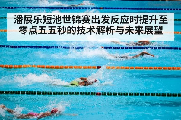 潘展乐短池世锦赛出发反应时提升至零点五五秒的技术解析与未来展望