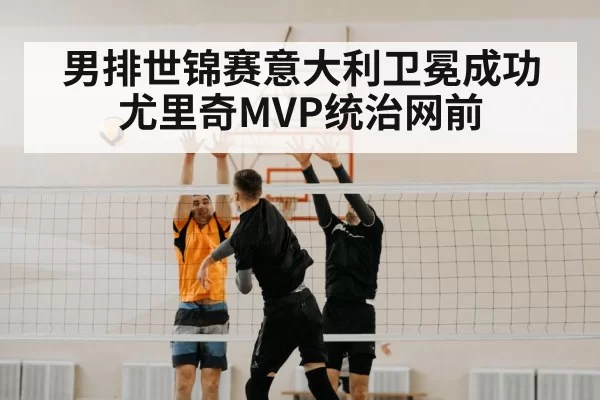 男排世锦赛意大利卫冕成功尤里奇MVP统治网前