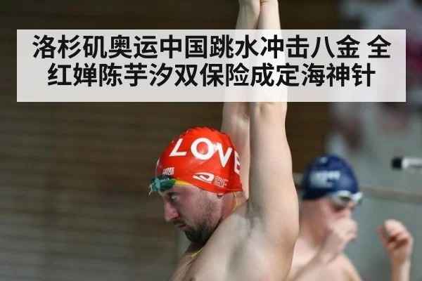 洛杉矶奥运中国跳水冲击八金 全红婵陈芋汐双保险成定海神针