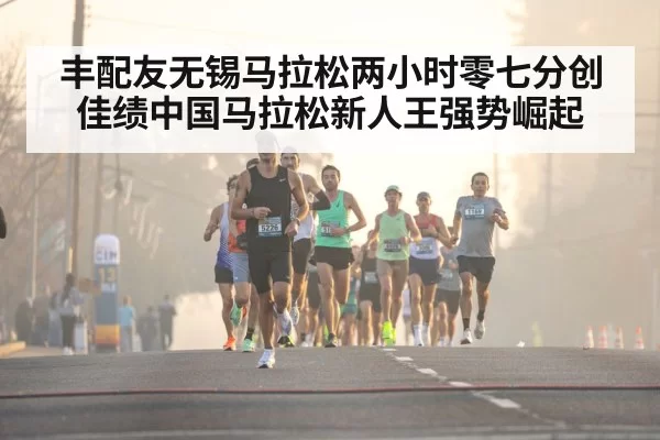 丰配友无锡马拉松两小时零七分创佳绩中国马拉松新人王强势崛起