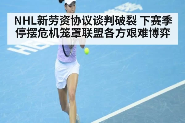 NHL新劳资协议谈判破裂 下赛季停摆危机笼罩联盟各方艰难博弈