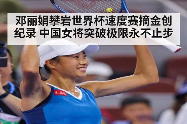 邓丽娟攀岩世界杯速度赛摘金创纪录 中国女将突破极限永不止步