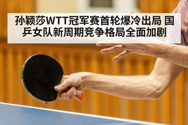 孙颖莎WTT冠军赛首轮爆冷出局 国乒女队新周期竞争格局全面加剧