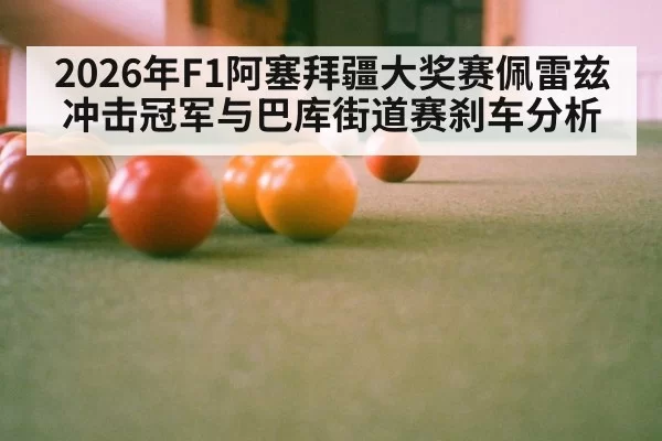 2026年F1阿塞拜疆大奖赛佩雷兹冲击冠军与巴库街道赛刹车分析